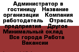 Администратор в гостиницу › Название организации ­ Компания-работодатель › Отрасль предприятия ­ Другое › Минимальный оклад ­ 1 - Все города Работа » Вакансии   